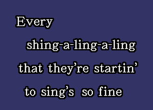 Every
shing-a-ling-a-ling

that theyke startin,

o ) .
t0 smgs so flne