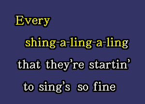 Every
shing-a-ling-a-ling

that theyke startin,

o ) .
t0 smgs so flne