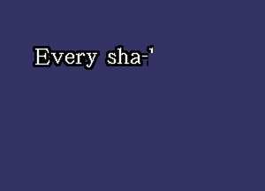 Every sha-'