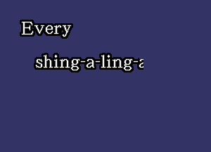 Every

shing-a-ling-z