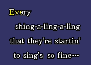 Every
shing-a-ling-a-ling

that theyke startin,

o 3 9
t0 smgs so flnem