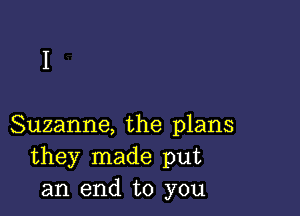 Suzanne, the plans
they made put
an end to you