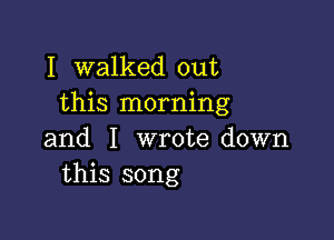 I walked out
this morning

and I wrote down
this song