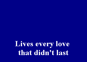 Lives every love
that didn't last