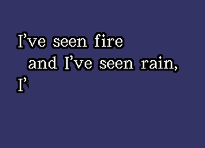 ) o
Ive seen flre
and I,ve seen rain,

I)