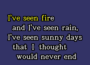 ) o
Ive seen flre
and I,ve seen rain,

Fve seen sunny days
that I thought
would never end