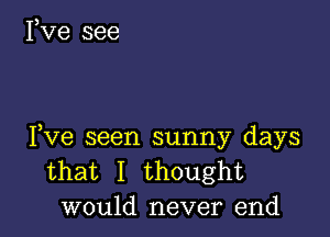 3
I ve see

Fve seen sunny days
that I thought
would never end