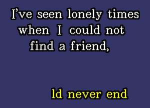 FVG seen lonely times
when I could not
find a friend,

1d never end