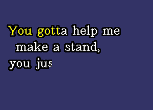 You gotta help me
make a stand,

you jus