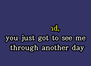 1d,

you just got to see me
through another day