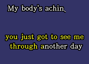 My body s achink

you just got to see me
through another day