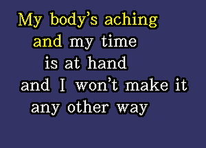 My body s aching
and my time
is at hand

and I w0n t make it
any other way