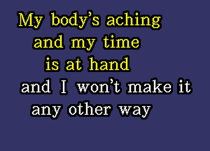 My body s aching
and my time
is at hand

and I w0n t make it
any other way