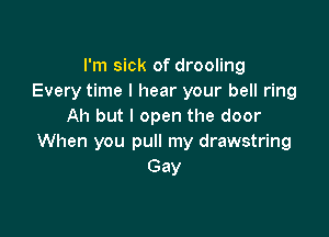 I'm sick of drooling
Every time I hear your bell ring
Ah but I open the door

When you pull my drawstring
Gay