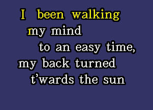 I been walking
my mind
to an easy time,

my back turned
fwards the sun