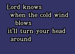 Lord knows

when the cold Wind
blows

it,ll turn your head
around