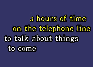 5 hours of time
on the telephone line

to talk about things
to come