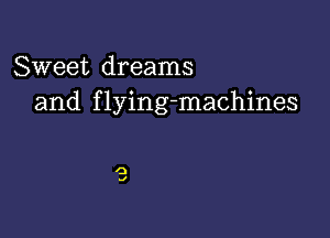 Sweet dreams
and f lying-machines