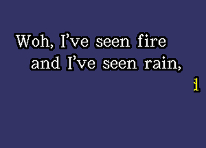 Woh, Fve seen fire
and Fve seen rain,