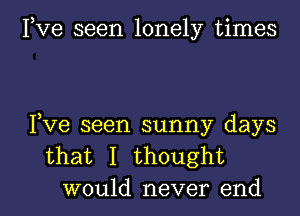 Fve seen lonely times

Fve seen sunny days
that I thought

would never end I