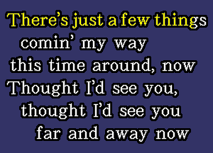 Therds just a f eW things
comin my way
this time around, now
Thought Fd see you,
thought Fd see you
far and away now