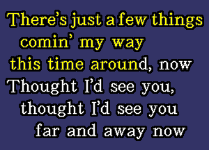 Therds just a f eW things
comin my way
this time around, now
Thought Fd see you,
thought Fd see you
far and away now