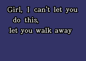 Girl, I (Lanna let you
do this,

let you walk away