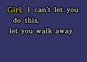 Girl, I (Lanna let you
do this,

let you walk away