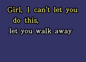 Girl, I (Lanna let you
do this,

let you walk away