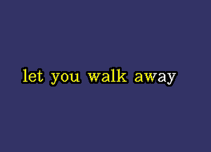 let you walk away