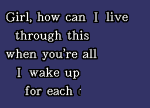 Girl, how can I live
through this

When youTe all

I wake up
for each '