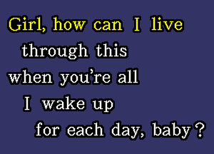 Girl, how can I live
through this

When youTe all

I wake up
for each day, baby?