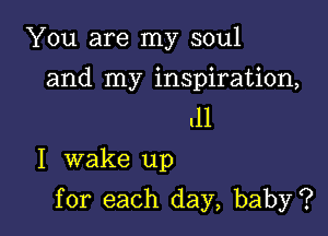 You are my soul
and my inspiration,
.11
I wake up

for each day, baby?