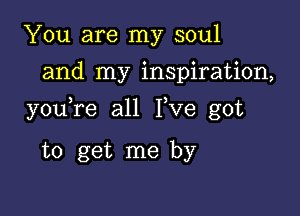 You are my soul
and my inspiration,

you re all Fve got

to get me by