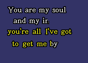 You are my soul
and my ir

you re all Fve got

to get me by