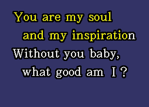 You are my soul
and my inspiration

Without you baby,
what good am I ?