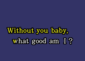 Without you baby,
what good am I ?