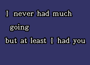 I never had much

going

but at least I had you