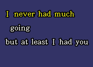 I never had much

going

but at least I had you