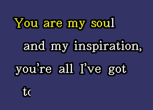 You are my soul

and my inspiration,

y0u re all I)ve got

t(