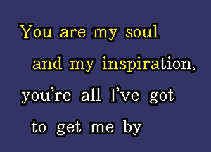 You are my soul

and my inspiration,

y0u re all I)ve got

to get me by