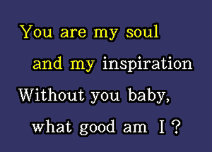 You are my soul

and my inspiration

Without you baby,

what good am I ?