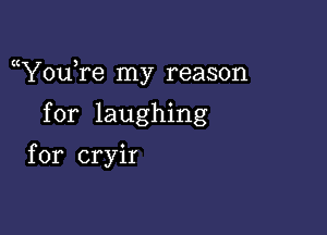 (t ,
You re my reason

for laughing
for cryir