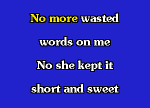 No more wasted

words on me

No she kept it

short and sweet