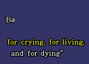 Ba

for crying, for living,

and for dying,