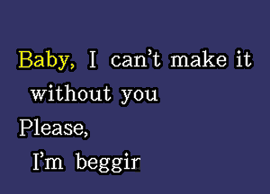 Baby, I canE make it
Without you

Please,

Fm beggir