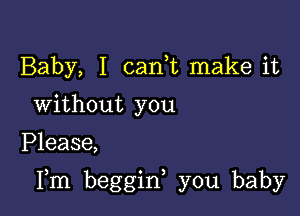 Baby, I canE make it
Without you

Please,

Fm beggif you baby