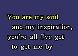 You are my soul

and my inspiration,

youTe all I,ve got

to get me by