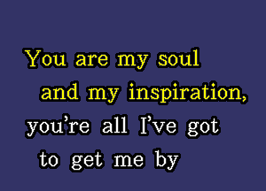 You are my soul

and my inspiration,

youTe all I,ve got

to get me by