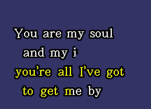 You are my soul

and my i

youTe all I,ve got

to get me by